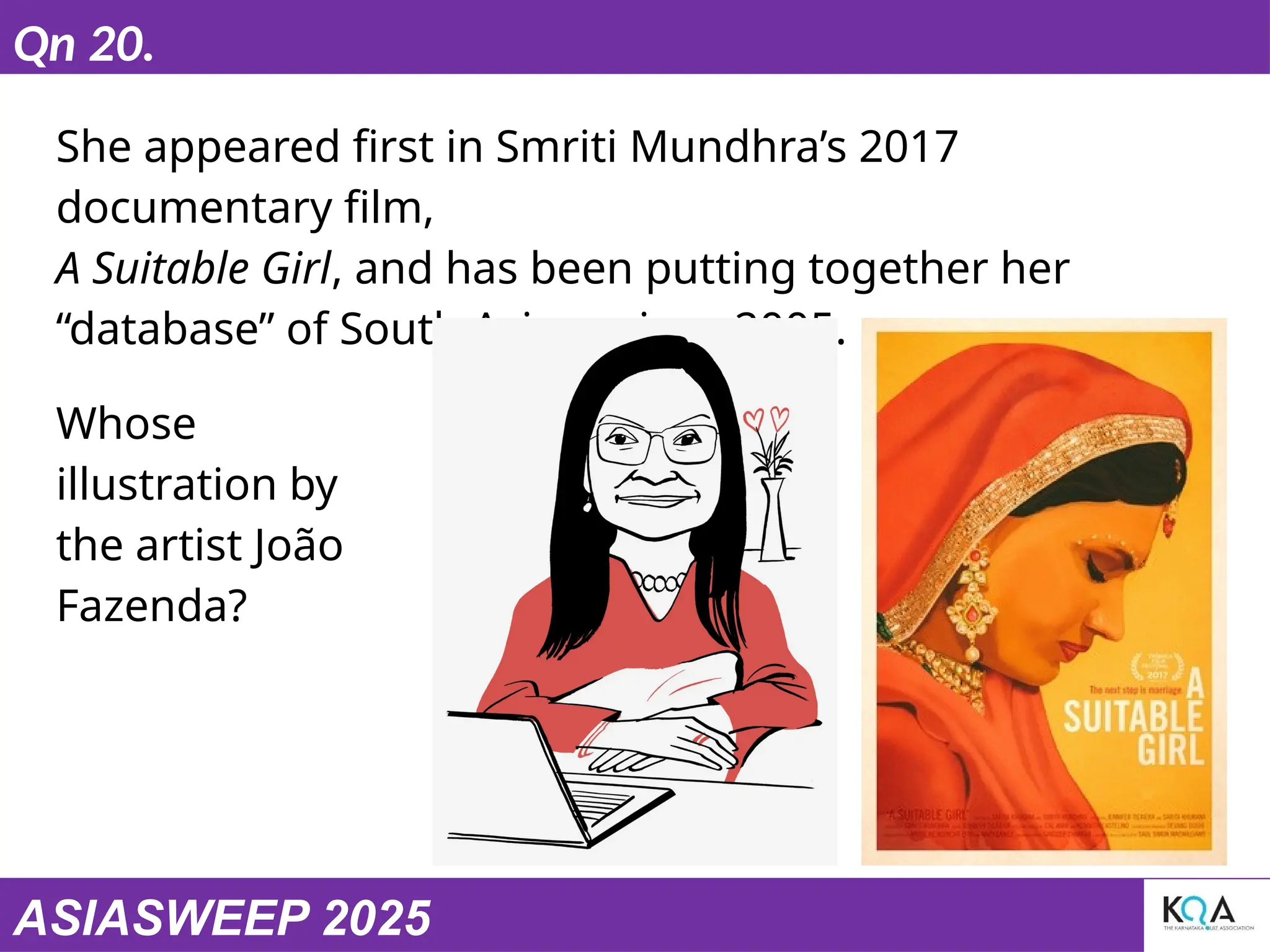 ASIASWEEP 2025
Qn 20.
She appeared first in Smriti Mundhra’s 2017
documentary film,
A Suitable Girl, and has been putting together her
“database” of South Asians since 2005.
Whose
illustration by
the artist João
Fazenda?
 
