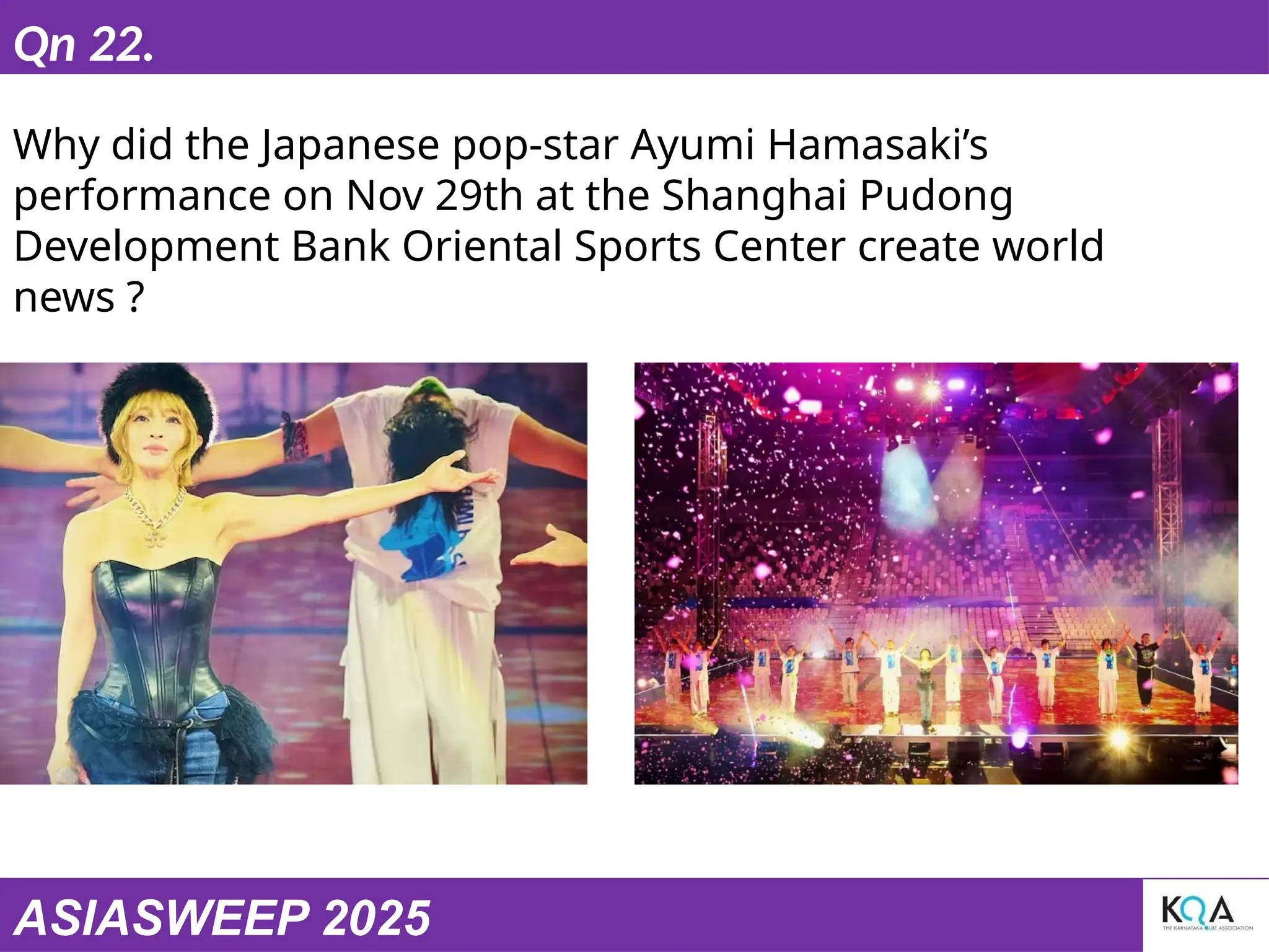 ASIASWEEP 2025
Qn 22.
Why did the Japanese pop-star Ayumi Hamasaki’s
performance on Nov 29th at the Shanghai Pudong
Development Bank Oriental Sports Center create world
news ?
 