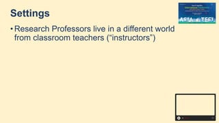 Settings
• Research Professors live in a different world
from classroom teachers (“instructors”)
 