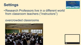 Settings
• Research Professors live in a different world
from classroom teachers (“instructors”)
overcrowded classrooms
 