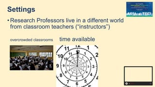 Settings
• Research Professors live in a different world
from classroom teachers (“instructors”)
overcrowded classrooms time available
 