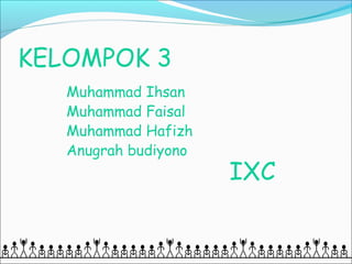 KELOMPOK 3
   Muhammad Ihsan
   Muhammad Faisal
   Muhammad Hafizh
   Anugrah budiyono
                      IXC
 