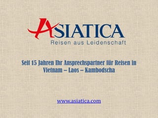 Seit 15 Jahren Ihr Ansprechspartner für Reisen in
Vietnam – Laos – Kambodscha
www.asiatica.com
 