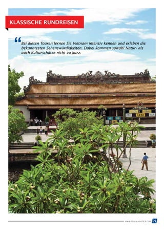 WWW.REISEN.ASIATICA.COM 21
KLASSISCHE RUNDREISEN
Bei diesen Touren lernen Sie Vietnam intensiv kennen und erleben die
bekanntesten Sehenswürdigkeiten. Dabei kommen sowohl Natur- als
auch Kulturschätze nicht zu kurz.
“
 