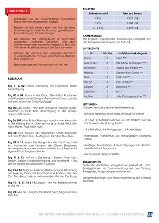WWW.REISEN.ASIATICA.COM 25
REISEPLAN:
Tag 01  02: Hanoi. Abholung am Flughafen, Stadt­
besichtigung
Tag 03  04: Hanoi – Mai Chau. Gemütlich Radfahren
und Wandern durch Dörfer im Tal von Mai Chau. Luxuriös
wohnen in der Mai Chau Ecolodge.
Tag 05: Mai Chau – Ninh Binh (trockene Halong). Ruder­
bootfahrt in Ninh Binh. Besichtigung in der antiken
Hauptstadt Hoa Lu
Tag 06 07: Ninh Binh – Halong – Hanoi – Hue. Kreuzfahrt
in der Halong Bucht. Übernachtung an Bord. Rückfahrt
nach Hanoi. Flug nach Hue.
Tag 08: Hue. Besuch der kaiserlichen Stadt. Bootsfahrt
auf dem Parfüm-Fluss. Ausflug zum Ökodorf Thuy Bieu.
Tag 09  10: Hue – Da Nang – Hoi An. Fahrt nach Hoi
An. Abstecher zum Museum der Cham Skulpturen.
Spaziergang durch die Altstadt von Hoi An. 1 Tag Zeit für
eigene Erkundungen in Hoi An.
Tag 11  12: Hoi An – Da Nang – Saigon. Flug nach
Saigon. Saigon Stadtbesichtigung und -rundfahrt. 1 Tag
Zeit für eigene Erkundungen in Saigon.
Tag 13  14: Saigon – Mekong Delta – Saigon. Erkundung
des Mekong Delta mit Bootsfahrt und Radtour. Ben Tre,
Can Tho. Besuch des schwimmenden Marktes Cai Rang.
Tag 15, 16, 17, 18  19: Saigon – Mui Ne. Badeaufenthalt
in Mui Ne.
Tag 20: Mui Ne – Saigon. Rückfahrt nach Saigon für den
Rückflug
LEISTUNGEN
- lokale Deutsch sprechende Reiseleitung
- privates Fahrzeug (PKW oder Minibus) mit Fahrer
- 18 ÜN/F in Mittelklassehotels im DZ; 1ÜN/VP auf der
Dschunke in der Halong Bucht
- 19 x Frühstück, 4 x Mittagessen, 1x Abendessen
- Inlandflüge (Hanoi/Hue, Da Nang/Saigon) Economy
Klasse
- Ausflüge, Bootsfahrten  Besichtigungen inkl. Eintritts­
gebühren laut Programm
- Visa Support, Approvalletter
ZUSATZKOSTEN
Fehlende Mahlzeiten, Visagebühren (aktuell 45.- USD),
Bankgebühren im Zusammenhang mit der Zahlung,
Trinkgelder, Ausgaben persönlicher Art
Langstreckenflüge und Reiseversicherung auf Anfrage
buchbar
ANMERKUNGEN
Mit Englisch sprechender Reiseleitung verringert sich
der Reisepreis pro Gruppe um 362 US$
UNTERKÜNFTE
Ort Nächte Hotel/Landeskategorie
Hanoi 2 Celia ***
Mai Chau 2 Mai Chau Ecolodge ****
Ninh Binh 1 Hoang Son Peace ***
Halong 1 Garden Bay Cruise ***
Hue 2 Asia Hue ***
Hoi An 2 Vinh Hung 2 **
Saigon 3 Signature ***
Can Tho 1 Iris ***
Mui Ne 5 Little Cottage Mui Ne ***
- Entdecken Sie die tausendjährige Hauptstadt
Hanoi mit ihrer charmanten Altstadt.
- Erleben Sie das lokale Leben der Thai bei einer
Wanderung und/oder Radtour und genießen den
Komfort der Mai ChauEcolodge.
- Die Inselwelt der Halong Bucht an Bord einer
ele­ganten Dschunke genießen und den
Geheimnissen der trockenen Halong zu Fuß und
mit kleinen Ruderbooten auf die Spur kommen.
- Erfahren Sie viel über den kulturellen Reichtum
in Zentralvietnam mit zwei charmanten Städten:
Hue und Hoi An.
- Erholungstage am Traumstrand von Mui Ne.
HÖHEPUNKTE:
REISEPREIS
Teilnehmerzahl Preis pro Person
2 Per. 1.978 US$
3 Per. 1.683 US$
4 – 6 Per. 1.498 US$
FÜR WEITERE INFORMATIONEN KONTAKTIEREN SIE UNS UNTER +49 8326 3090256
 