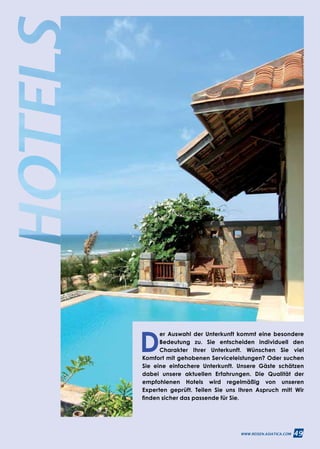 49WWW.REISEN.ASIATICA.COM
D
er Auswahl der Unterkunft kommt eine besondere
Bedeutung zu. Sie entscheiden individuell den
Charakter Ihrer Unterkunft. Wünschen Sie viel
Komfort mit gehobenen Serviceleistungen? Oder suchen
Sie eine einfachere Unterkunft. Unsere Gäste schätzen
dabei unsere aktuellen Erfahrungen. Die Qualität der
empfohlenen Hotels wird regelmäßig von unseren
Experten geprüft. Teilen Sie uns Ihren Aspruch mit! Wir
finden sicher das passende für Sie.
49WWW.REISEN.ASIATICA.COM
 