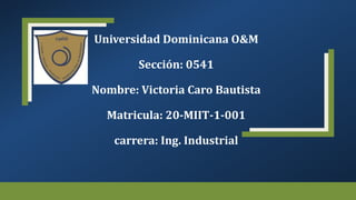 Universidad Dominicana O&M
Sección: 0541
Nombre: Victoria Caro Bautista
Matricula: 20-MIIT-1-001
carrera: Ing. Industrial
 