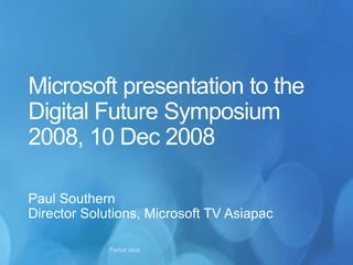 Microsoft presentation to the
Digital Future Symposium
2008, 10 Dec 2008
Paul Southern
Director Solutions, Microsoft TV Asiapac
Partial deck
 