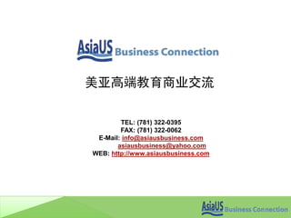 美亚高端教育商业交流
TEL: (781) 322-0395
FAX: (781) 322-0062
E-Mail: info@asiausbusiness.com
asiausbusiness@yahoo.com
WEB: http://www.asiausbusiness.com
 
