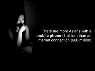 There are more Asians with a
mobile phone (1 billion) than an
internet connection (660 million)
 