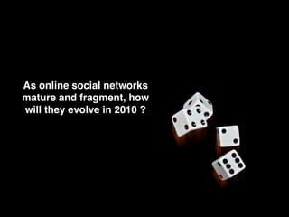As online social networks
mature and fragment, how
will they evolve in 2010 ?
 