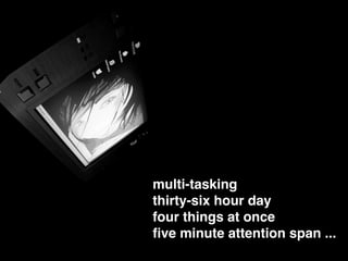 multi-tasking
thirty-six hour day
four things at once
ﬁve minute attention span ...
 