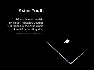 Asian Youth
        96 numbers on mobile
 87 instant message buddies
100 friends in social networks
     4 social networking sites
       SOURCE: MTV Music Matters Research 2008 (TNS). 12 Countries
 