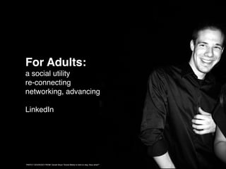 For Adults:
a social utility
re-connecting
networking, advancing

LinkedIn




PARTLY SOURCED FROM: Danah Boyd “Social Media is here to stay, Now what?” March 16, 2009
 