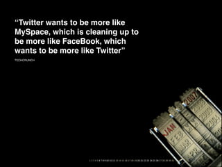 “Twitter wants to be more like
MySpace, which is cleaning up to
be more like FaceBook, which
wants to be more like Twitter”
TECHCRUNCH
 