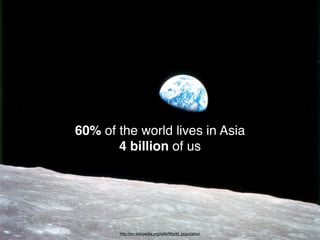 60% of the world lives in Asia
       4 billion of us




       http://en.wikipedia.org/wiki/World_population
 