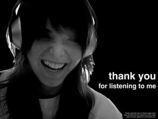 thank you
for listening to me


         Please note that many of these images have
        been sourced from the internet and their rights
           have not been cleared for commercial use.
 