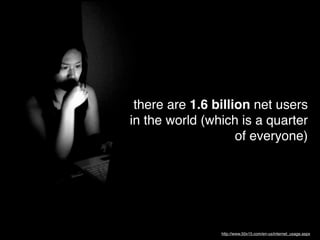 there are 1.6 billion net users
in the world (which is a quarter
                    of everyone)




                http://www.50x15.com/en-us/internet_usage.aspx
 