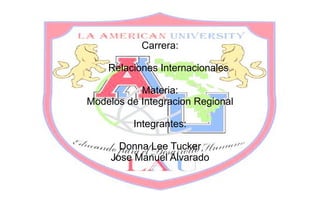 Carrera:

    Relaciones Internacionales

           Materia:
Modelos de Integracion Regional

         Integrantes:

       Donna Lee Tucker
     Jose Manuel Alvarado
 