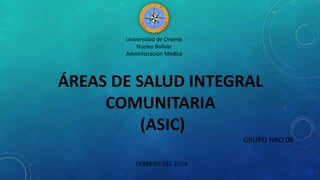 Universidad de Oriente
Núcleo Bolívar
Administración Medica
ÁREAS DE SALUD INTEGRAL
COMUNITARIA
(ASIC)
GRUPO NRO 08
FEBRERO DEL 2023
 