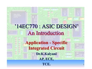 ’14EC770 : ASIC DESIGN’
An Introduction
Application - Specific
Integrated Circuit
Dr.K.Kalyani
AP, ECE,
TCE. 1
 