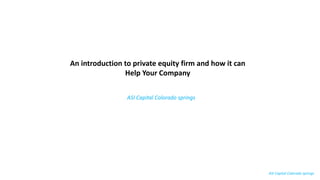 An introduction to private equity firm and how it can
Help Your Company
ASI Capital Colorado springs
ASI Capital Colorado springs
 