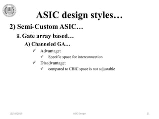 ASIC design styles…
2) Semi-Custom ASIC…
ii. Gate array based…
A) Channeled GA…
 Advantage:
 Specific space for interconnection
 Disadvantage:
 compared to CBIC space is not adjustable
12/16/2019 ASIC Design 21
 