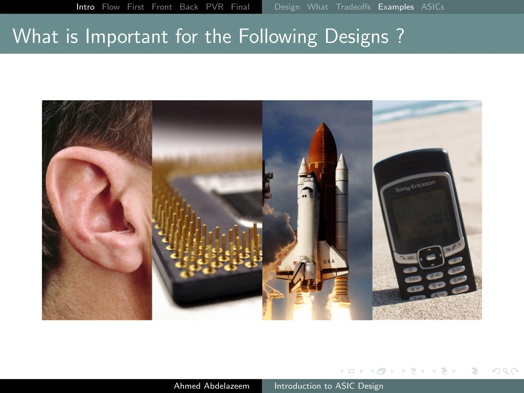 Intro Flow First Front Back PVR Final Design What Tradeoffs Examples ASICs
What is Important for the Following Designs ?
Ahmed Abdelazeem Introduction to ASIC Design
 