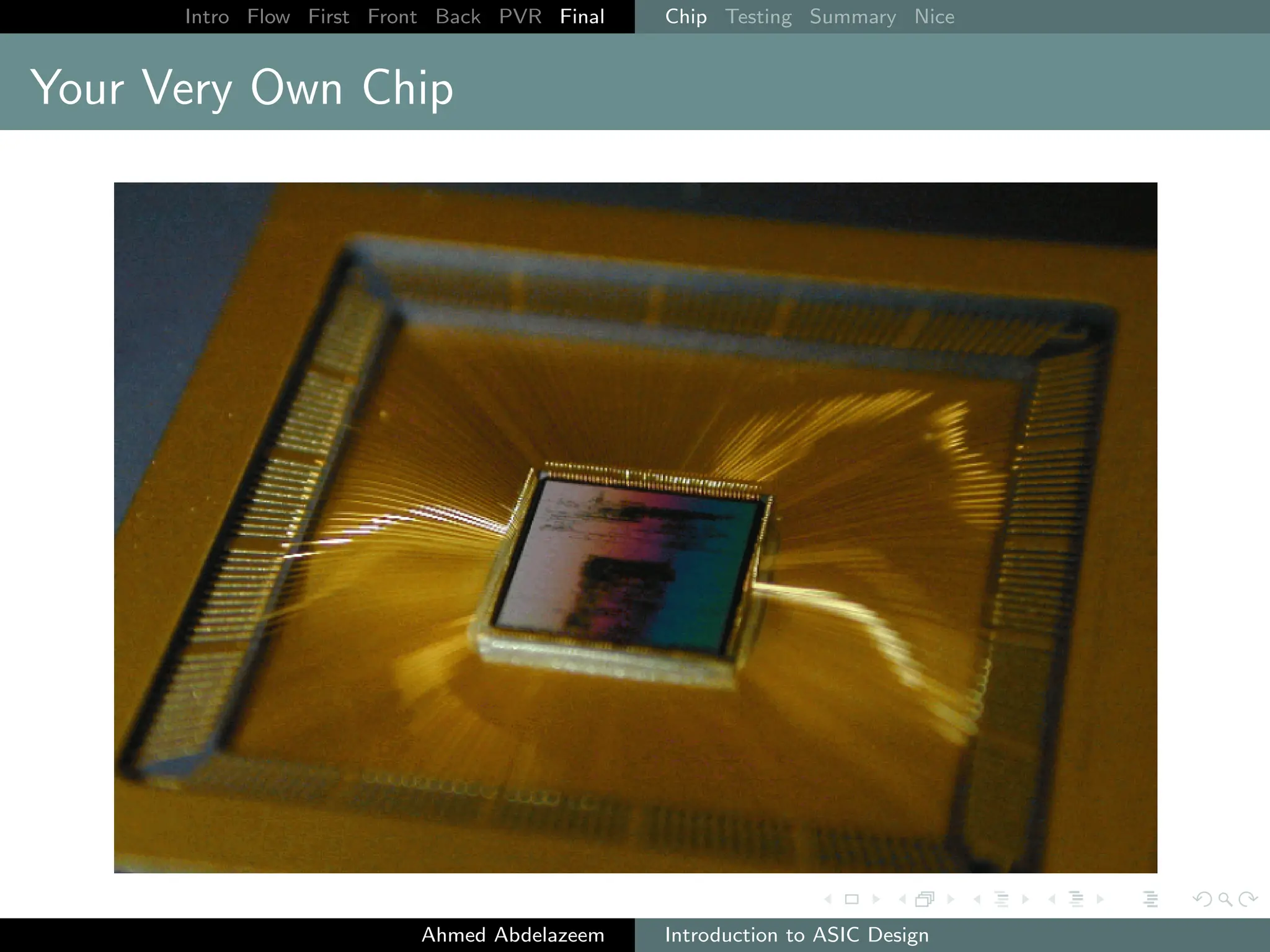 Intro Flow First Front Back PVR Final Chip Testing Summary Nice
Your Very Own Chip
Ahmed Abdelazeem Introduction to ASIC Design
 