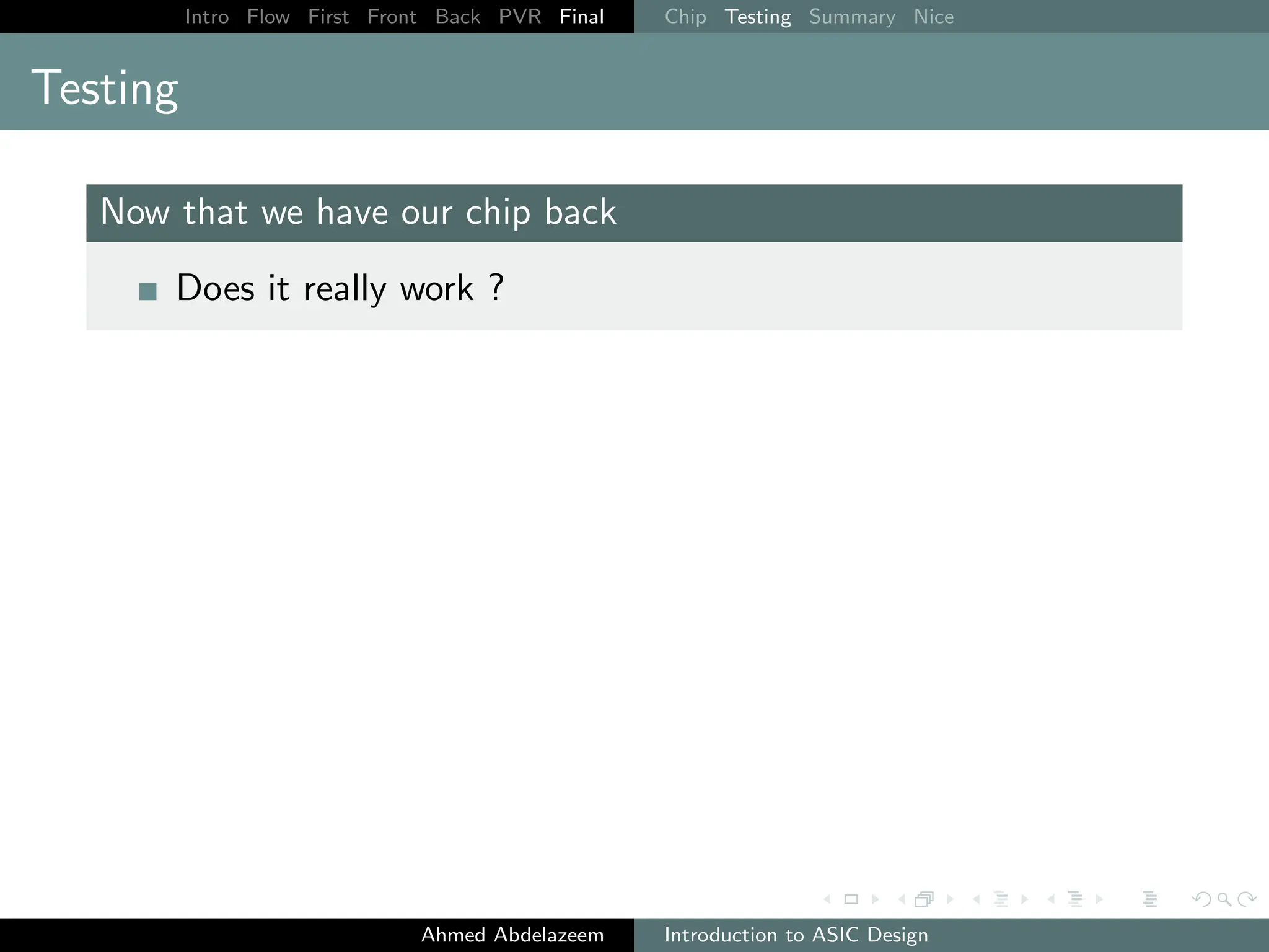 Intro Flow First Front Back PVR Final Chip Testing Summary Nice
Testing
Now that we have our chip back
Does it really work ?
Ahmed Abdelazeem Introduction to ASIC Design
 