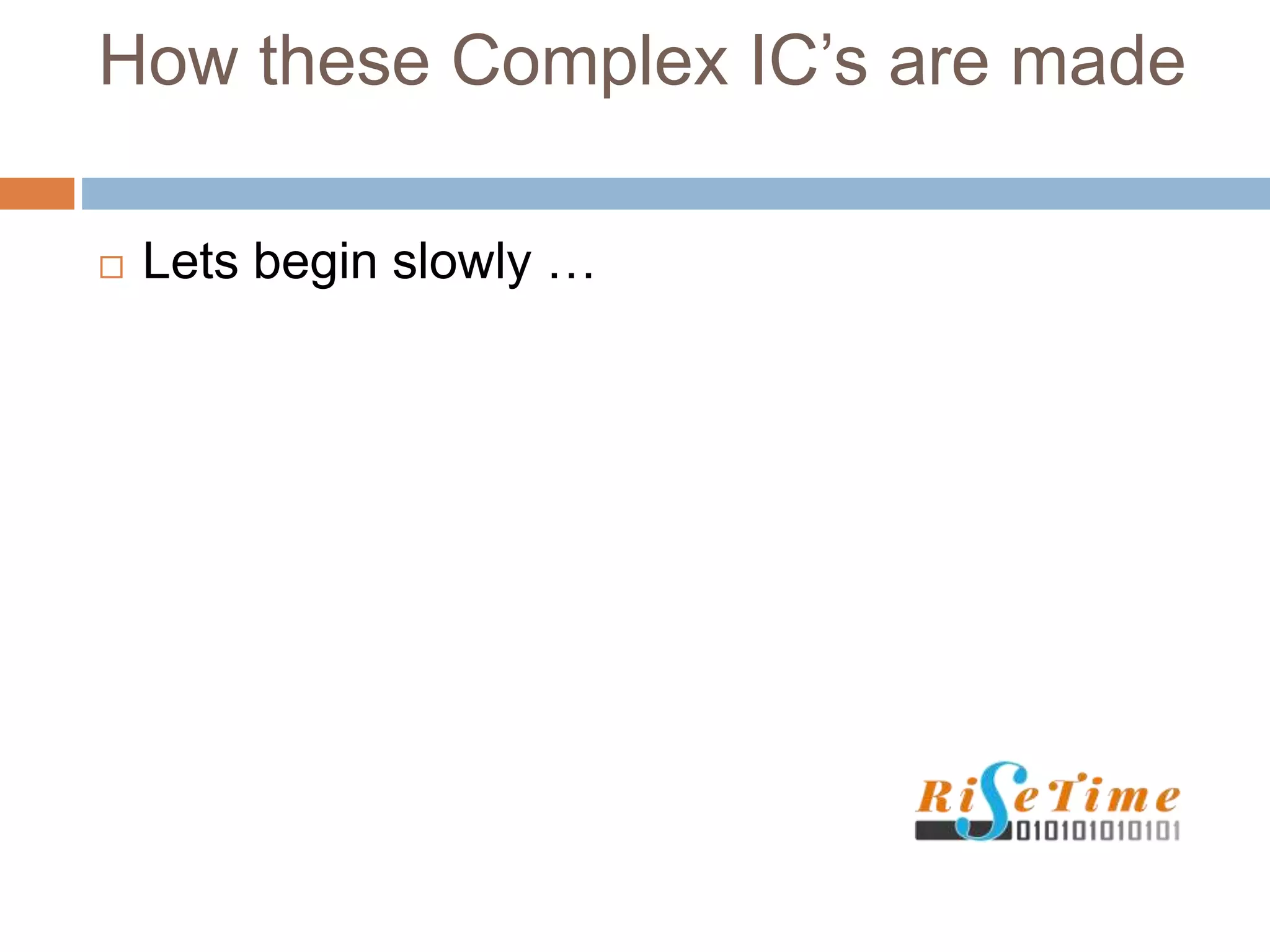 How these Complex IC’s are made
 Lets begin slowly …
 