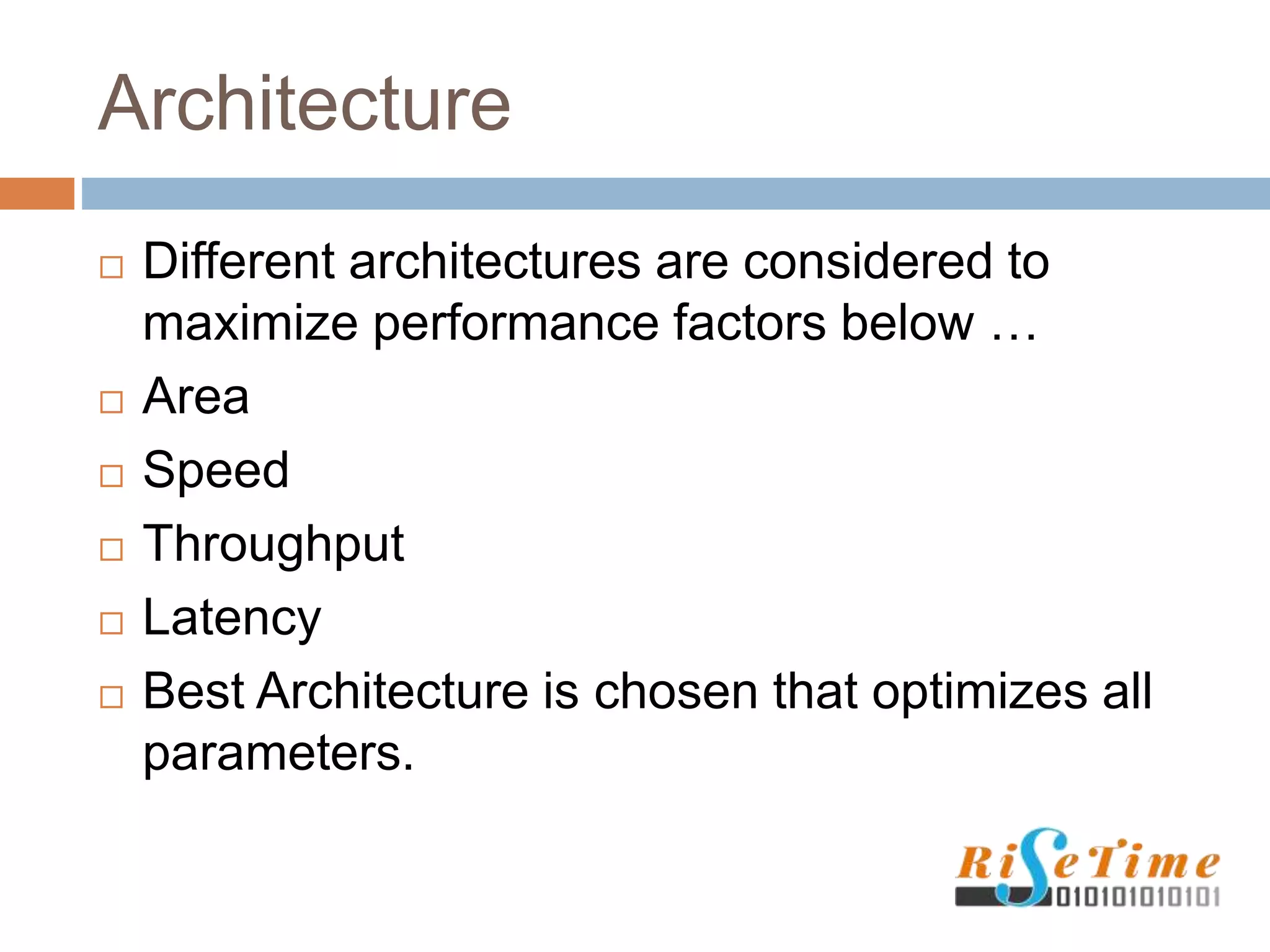 Architecture
 Different architectures are considered to
maximize performance factors below …
 Area
 Speed
 Throughput
 Latency
 Best Architecture is chosen that optimizes all
parameters.
 