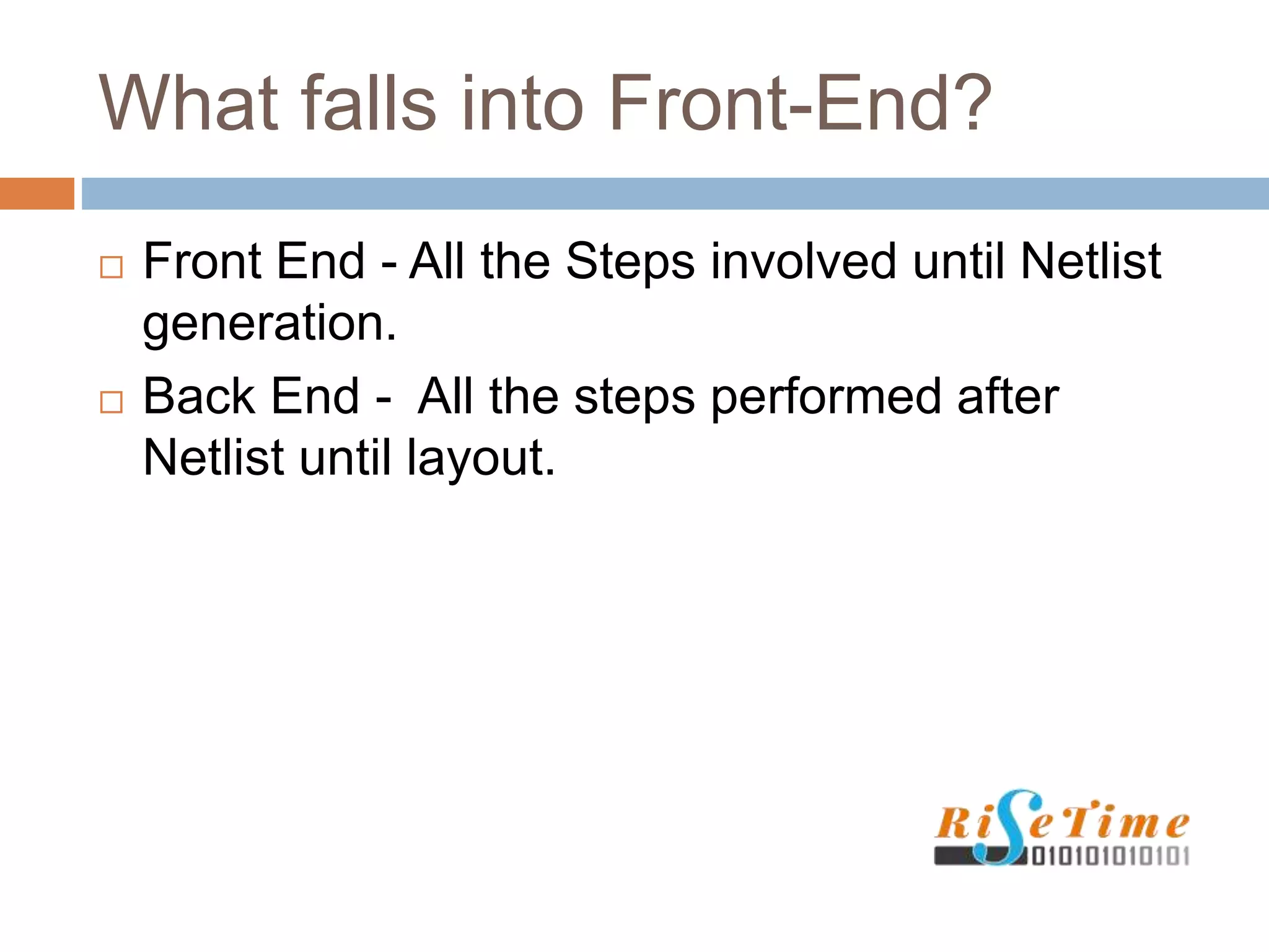 What falls into Front-End?
 Front End - All the Steps involved until Netlist
generation.
 Back End - All the steps performed after
Netlist until layout.
 