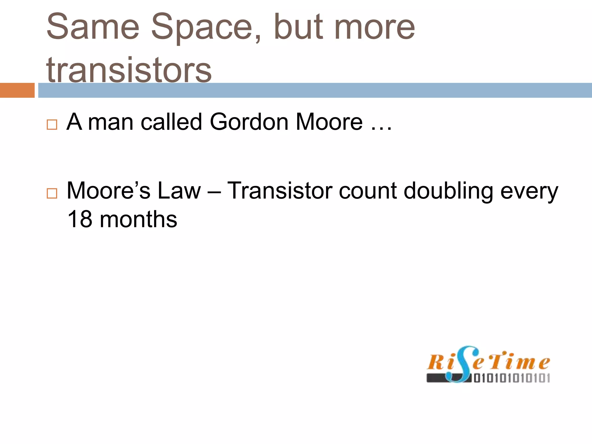 Same Space, but more
transistors
 A man called Gordon Moore …
 Moore’s Law – Transistor count doubling every
18 months
 