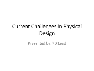 Current Challenges in Physical
Design
Presented by: PD Lead
 