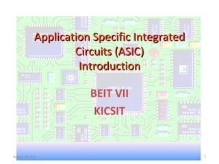 1
Application Specific IntegratedApplication Specific Integrated
Circuits (ASIC)Circuits (ASIC)
IntroductionIntroduction
BEIT VII
KICSIT
August 28 2012
 