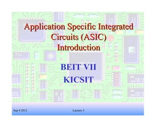 1
Application Specific IntegratedApplication Specific Integrated
Circuits (ASIC)Circuits (ASIC)
IntroductionIntroduction
BEIT VII
KICSIT
Sep 4 2012 Lacture 3
 