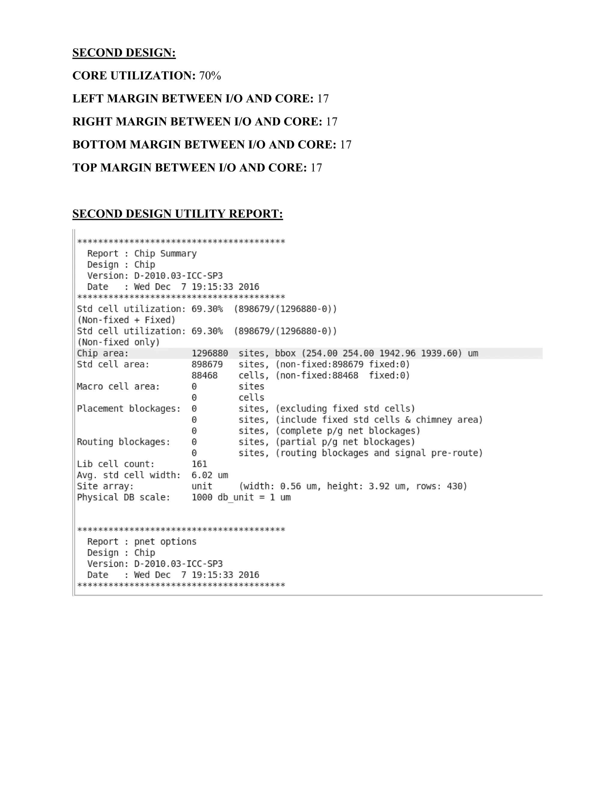 SECOND DESIGN:
CORE UTILIZATION: 70%
LEFT MARGIN BETWEEN I/O AND CORE: 17
RIGHT MARGIN BETWEEN I/O AND CORE: 17
BOTTOM MARGIN BETWEEN I/O AND CORE: 17
TOP MARGIN BETWEEN I/O AND CORE: 17
SECOND DESIGN UTILITY REPORT:
 