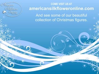 COME VISIT US AT americansilkfloweronline.com And see some of our beautiful collection of Christmas figures. 