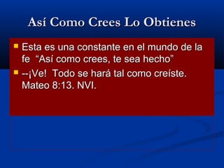 Así Como Crees Lo Obtienes




Esta es una constante en el mundo de la
fe “Así como crees, te sea hecho”
--¡Ve! Todo se hará tal como creíste.
Mateo 8:13. NVI.

 