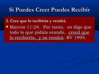 Si Puedes Creer Puedes Recibir
2. Cree que lo recibirás y vendrá.
 Marcos 11:24. Por tanto, os digo que
todo lo que pidáis orando, creed que
lo recibiréis, y os vendrá. RV 1995.

 