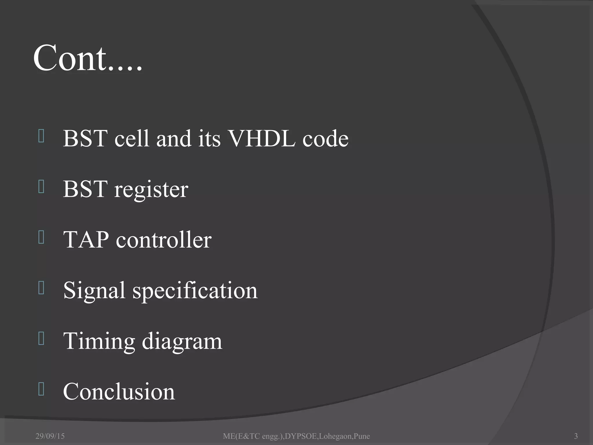 Cont....
 BST cell and its VHDL code
 BST register
 TAP controller
 Signal specification
 Timing diagram
 Conclusion
29/09/15 ME(E&TC engg.),DYPSOE,Lohegaon,Pune 3
 