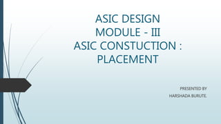 ASIC DESIGN 
MODULE - III 
ASIC CONSTUCTION : 
PLACEMENT 
PRESENTED BY 
HARSHADA BURUTE. 
 