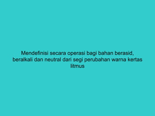 Mendefinisi secara operasi bagi bahan berasid,
beralkali dan neutral dari segi perubahan warna kertas
litmus
 
