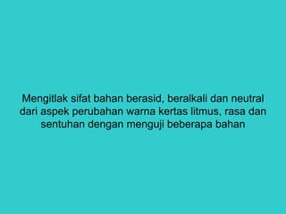 Mengitlak sifat bahan berasid, beralkali dan neutral
dari aspek perubahan warna kertas litmus, rasa dan
sentuhan dengan menguji beberapa bahan
 