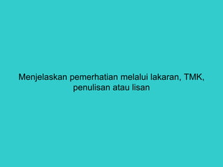 Menjelaskan pemerhatian melalui lakaran, TMK,
penulisan atau lisan
 