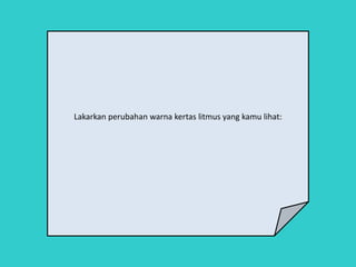 Lakarkan perubahan warna kertas litmus yang kamu lihat:
 