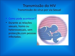 Transmissão do HIV Transmissão do vírus por via Sexual Como pode acontecer? Durante as relações sexuais, homo ou heterossexuais, sem protecção,com pessoas infectadas. 