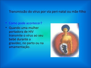 Transmissão do vírus por via peri-natal ou mãe filho Como pode acontecer? Quando uma mulher portadora de HIV transmite o vírus ao seu bebé durante a gravidez, no parto ou na amamentação .  