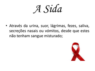 A Sida
• Através da urina, suor, lágrimas, fezes, saliva,
secreções nasais ou vómitos, desde que estes
não tenham sangue misturado;

 